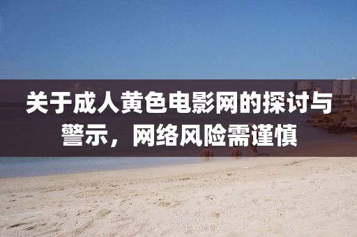 關(guān)于成人黃色電影網(wǎng)的探討與警示，網(wǎng)絡(luò)風(fēng)險需謹慎