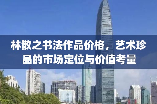 林散之書法作品價格，藝術珍品的市場定位與價值考量