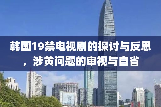 韓國(guó)19禁電視劇的探討與反思，涉黃問(wèn)題的審視與自省