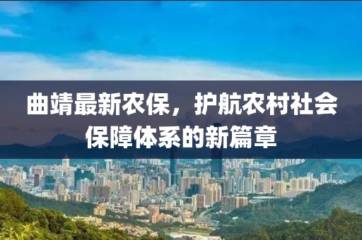 曲靖最新農(nóng)保，護航農(nóng)村社會保障體系的新篇章