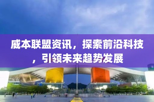 威本聯(lián)盟資訊，探索前沿科技，引領未來趨勢發(fā)展