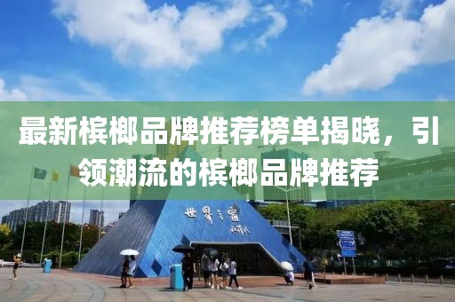 最新檳榔品牌推薦榜單揭曉，引領(lǐng)潮流的檳榔品牌推薦