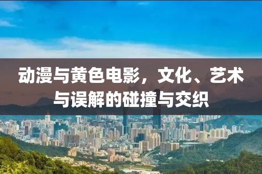 動(dòng)漫與黃色電影，文化、藝術(shù)與誤解的碰撞與交織