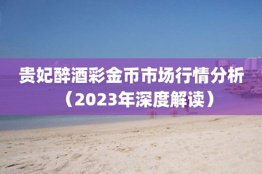 貴妃醉酒彩金幣市場(chǎng)行情分析（2023年深度解讀）
