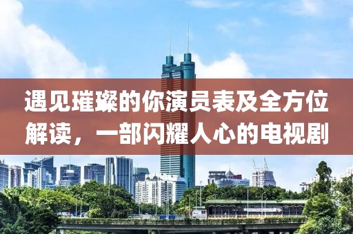 遇見(jiàn)璀璨的你演員表及全方位解讀，一部閃耀人心的電視劇