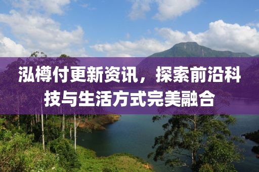 泓樽付更新資訊，探索前沿科技與生活方式完美融合