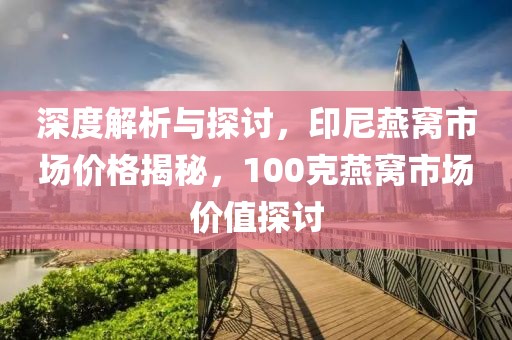 深度解析與探討，印尼燕窩市場價格揭秘，100克燕窩市場價值探討