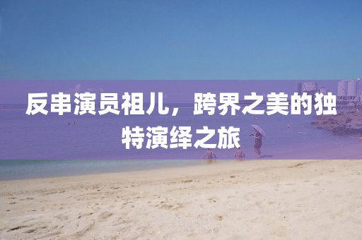 反串演員祖兒，跨界之美的獨(dú)特演繹之旅