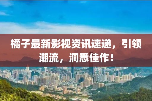 橘子最新影視資訊速遞，引領(lǐng)潮流，洞悉佳作！