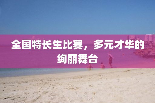 全國(guó)特長(zhǎng)生比賽，多元才華的絢麗舞臺(tái)