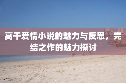 高干愛情小說的魅力與反思，完結(jié)之作的魅力探討