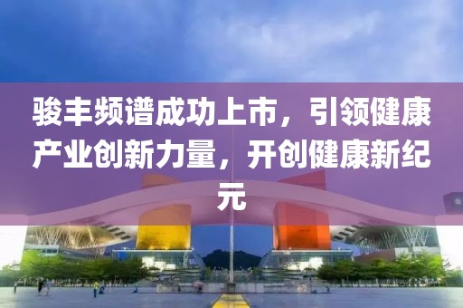 駿豐頻譜成功上市，引領(lǐng)健康產(chǎn)業(yè)創(chuàng)新力量，開創(chuàng)健康新紀元