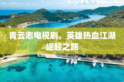 青云志電視劇，英雄熱血江湖崛起之路