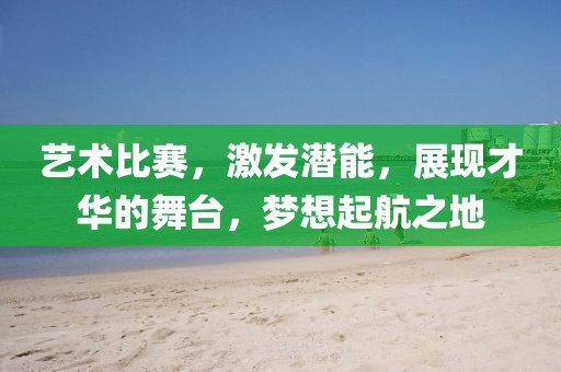 藝術比賽，激發(fā)潛能，展現才華的舞臺，夢想起航之地