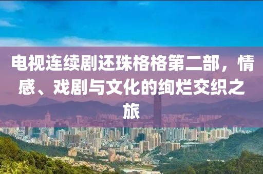 電視連續(xù)劇還珠格格第二部，情感、戲劇與文化的絢爛交織之旅