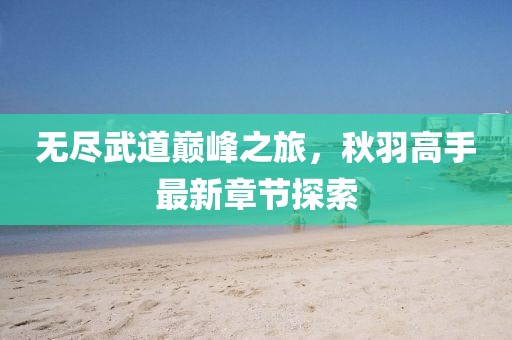 無(wú)盡武道巔峰之旅，秋羽高手最新章節(jié)探索