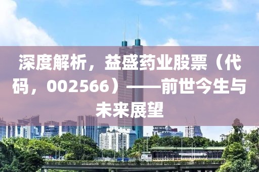 深度解析，益盛藥業(yè)股票（代碼，002566）——前世今生與未來展望