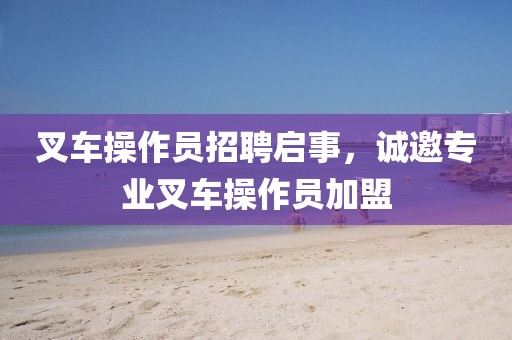 叉車操作員招聘啟事，誠邀專業(yè)叉車操作員加盟