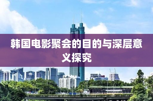 韓國電影聚會(huì)的目的與深層意義探究