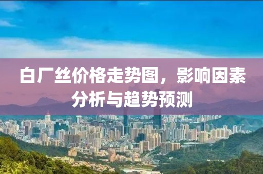 白廠絲價格走勢圖，影響因素分析與趨勢預(yù)測