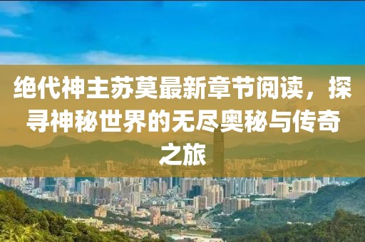 絕代神主蘇莫最新章節(jié)閱讀，探尋神秘世界的無盡奧秘與傳奇之旅