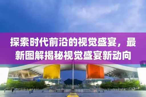 探索時代前沿的視覺盛宴，最新圖解揭秘視覺盛宴新動向