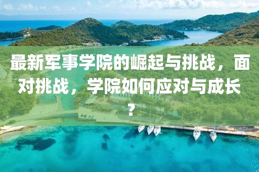 最新軍事學(xué)院的崛起與挑戰(zhàn)，面對挑戰(zhàn)，學(xué)院如何應(yīng)對與成長？
