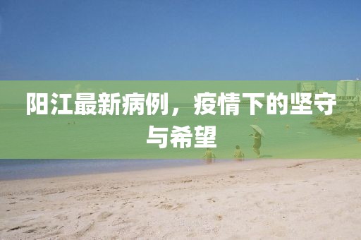 陽江最新病例，疫情下的堅(jiān)守與希望