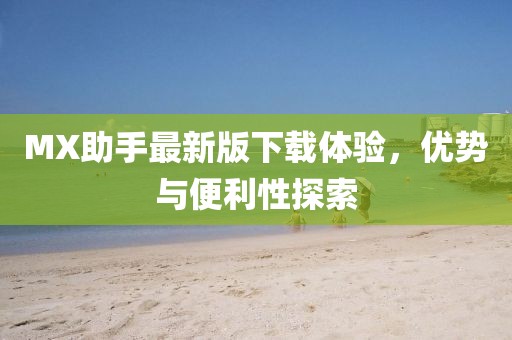 MX助手最新版下載體驗(yàn)，優(yōu)勢(shì)與便利性探索