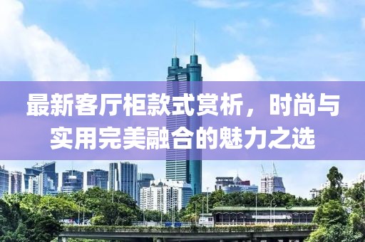 最新客廳柜款式賞析，時尚與實用完美融合的魅力之選