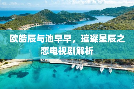 歐皓辰與池早早，璀璨星辰之戀電視劇解析