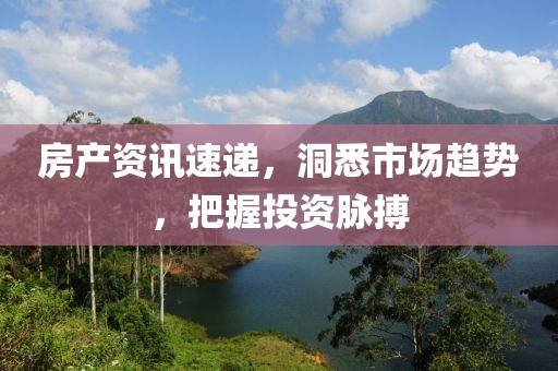 房產(chǎn)資訊速遞，洞悉市場趨勢，把握投資脈搏