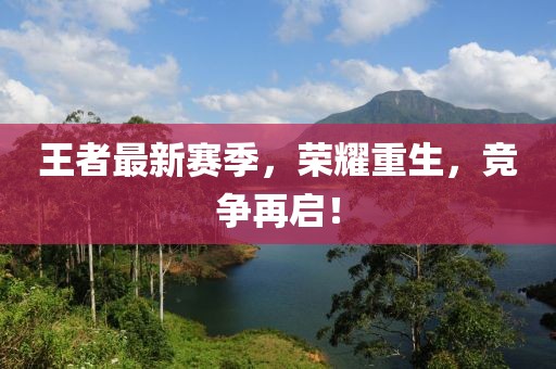 王者最新賽季，榮耀重生，競爭再啟！