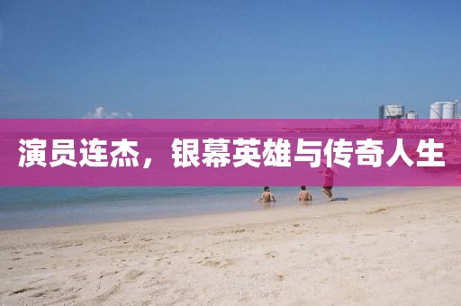 演員連杰，銀幕英雄與傳奇人生