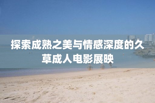 探索成熟之美與情感深度的久草成人電影展映