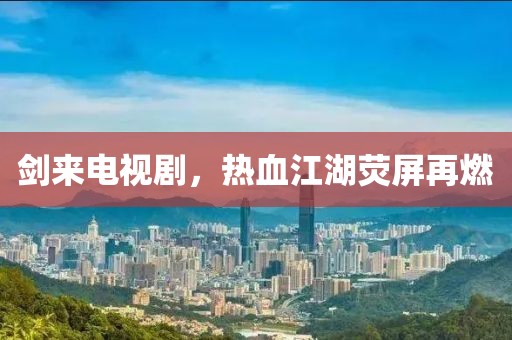 劍來電視劇，熱血江湖熒屏再燃