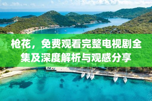 槍花，免費觀看完整電視劇全集及深度解析與觀感分享