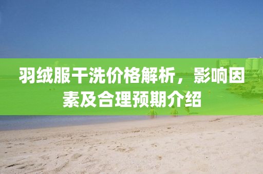 羽絨服干洗價格解析，影響因素及合理預(yù)期介紹