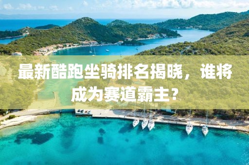 最新酷跑坐騎排名揭曉，誰將成為賽道霸主？