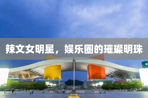 辣文女明星，娛樂圈的璀璨明珠