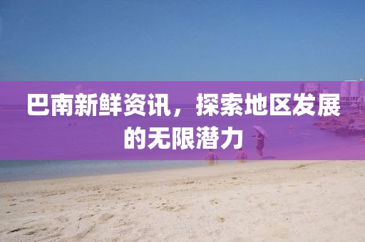 巴南新鮮資訊，探索地區(qū)發(fā)展的無限潛力