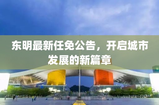 東明最新任免公告，開啟城市發(fā)展的新篇章