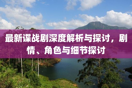 最新諜戰(zhàn)劇深度解析與探討，劇情、角色與細節(jié)探討