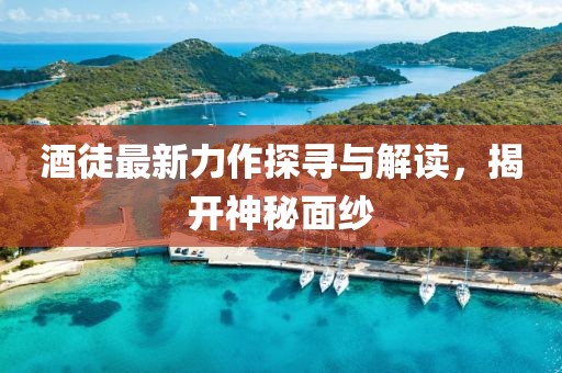 酒徒最新力作探尋與解讀，揭開神秘面紗