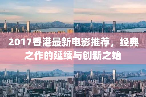 2017香港最新電影推薦，經(jīng)典之作的延續(xù)與創(chuàng)新之始