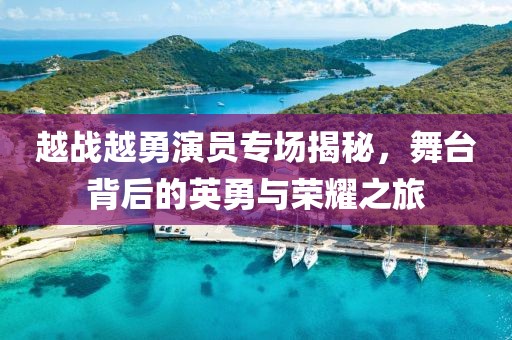 越戰(zhàn)越勇演員專場揭秘，舞臺背后的英勇與榮耀之旅