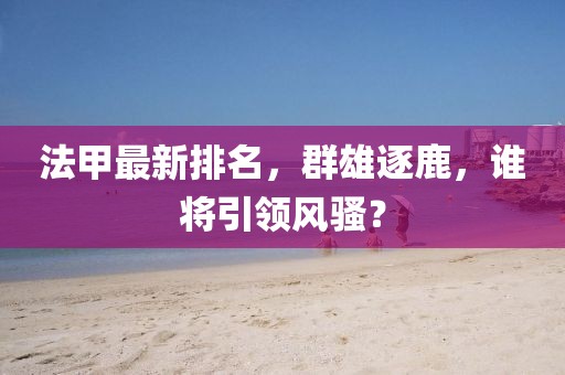 法甲最新排名，群雄逐鹿，誰將引領(lǐng)風(fēng)騷？