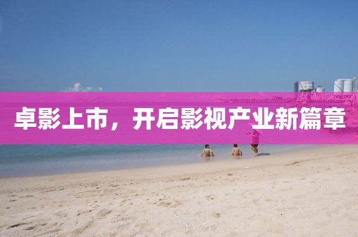 卓影上市，開啟影視產(chǎn)業(yè)新篇章