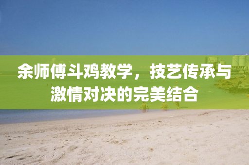 余師傅斗雞教學，技藝傳承與激情對決的完美結合