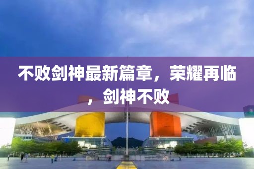 不敗劍神最新篇章，榮耀再臨，劍神不敗